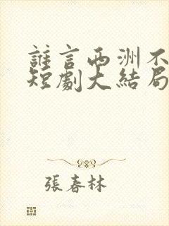 谁言西洲不知意短剧大结局