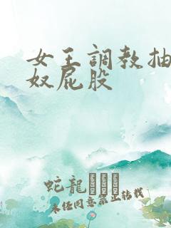 女王调教抽打男奴屁股