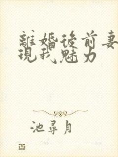 离婚后前妻才发现我魅力