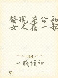 发现老公和别的女人在一起怎么办