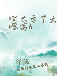 啊不要了太大了嗯高h