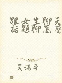 跟女生聊天没有话题聊怎么办