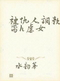 被仇人调教成禁脔h虐女