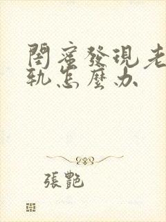 闺蜜发现老公出轨怎么办