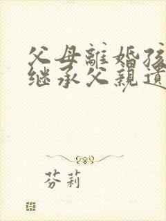 父母离婚孩子能继承父亲遗产