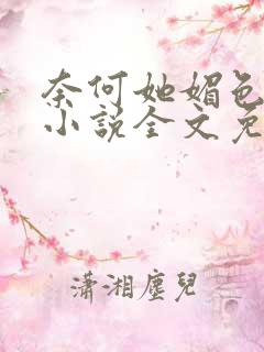 奈何她媚色撩人小说全文免费阅读