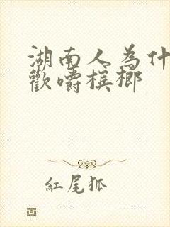 湖南人为什么喜欢嚼槟榔