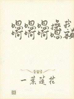 嗯嗯嗯操我操我啊啊啊嗯额