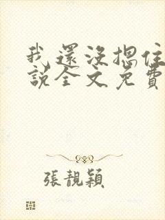 我还没摁住她小说全文免费阅读无弹窗