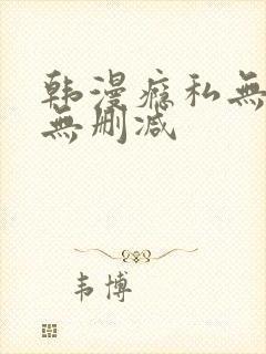 韩漫瘾私无羞遮无删减