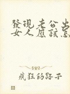 发现老公出轨后女人应该怎么办