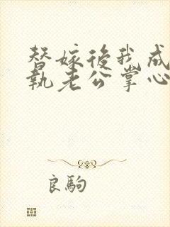 替嫁后我成了偏执老公掌心宠剧情