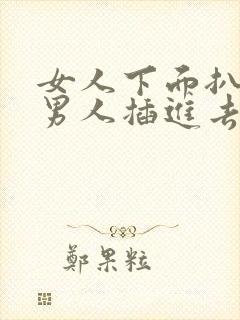 女人下面扒开给男人插进去的视频