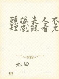 顾总夫人不好惹短剧观看免费全集