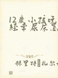 12岁小孩晚上经常尿床怎么办