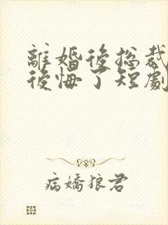 离婚后总裁大人后悔了短剧