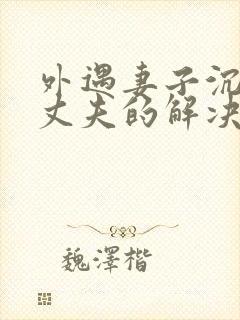 外遇妻子沉迷于丈夫的解决方法