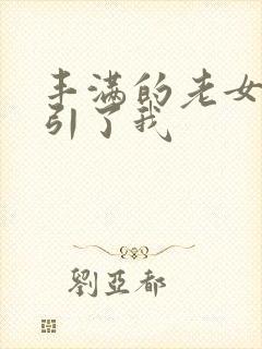 丰满的老女人勾引了我