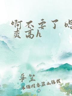 啊不要了 嗯好爽高h