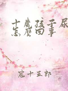 十岁孩子尿床是怎么回事