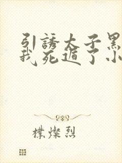 引诱太子黑化后我死遁了小说免费阅读