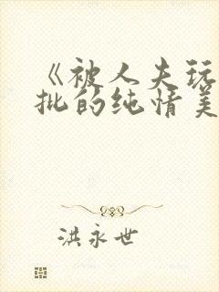 《被人夫玩坏嫩批的纯情美人(双性受)》