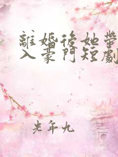 离婚后她带崽嫁入豪门短剧全集在线观看