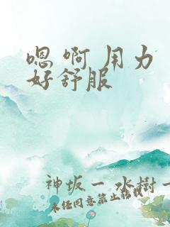 嗯 啊 用力 好舒服