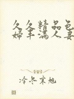 久久精品色妇熟妇丰满人妻一区二区