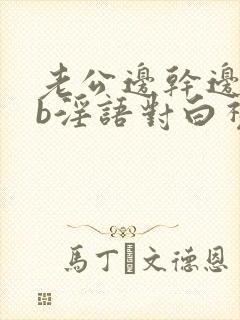 老公边干边说骚b淫语对白视频