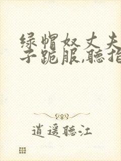 绿帽奴丈夫对妻子跪服,听指今调教的小说