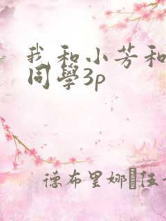 我和小芳和她的同学3p