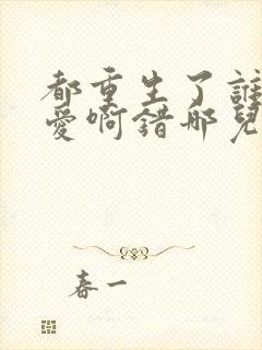 都重生了谁谈恋爱啊错哪儿了免费阅读