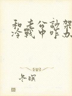 和老公吵架了在冷战中咋办