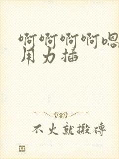 啊啊啊啊嗯嗯嗯用力插