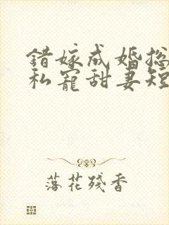 错嫁成婚总裁的私宠甜妻短剧版