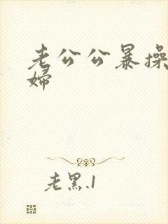 老公公暴操儿媳妇