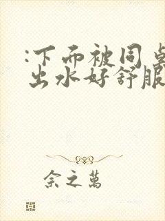 :下面被同桌摸出水好舒服啊