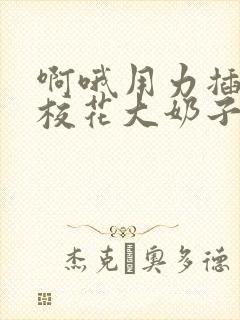 啊哦用力插好爽校花大奶子