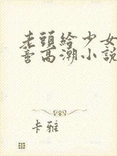 老头给少女舔阴蒂高潮小说