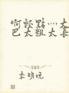 啊轻点灬大ji巴太粗太长小说