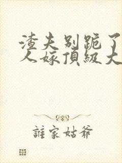 渣夫别跪了,夫人嫁顶级大佬啦小说免费阅读