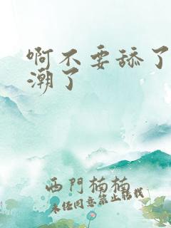 啊不要舔了要高潮了