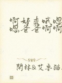 啊好爽哦嗯嗯嗯嗯爸爸啊啊啊好爽啊嗯