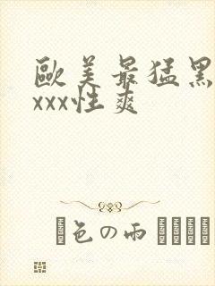 欧美最猛黑人xxxx性爽