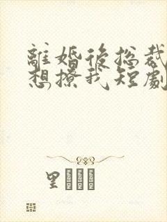 离婚后总裁前夫想撩我短剧免费观看