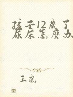 孩子12岁了还尿床怎么办