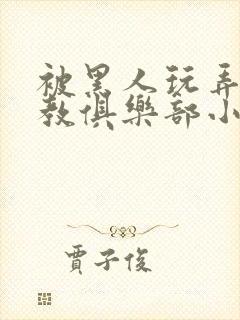 被黑人玩弄h调教俱乐部小说