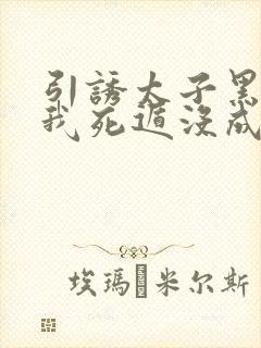 引诱太子黑化后我死遁没成功漫画免费