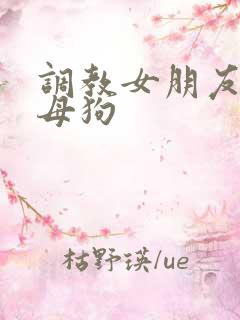 调教女朋友成骚母狗